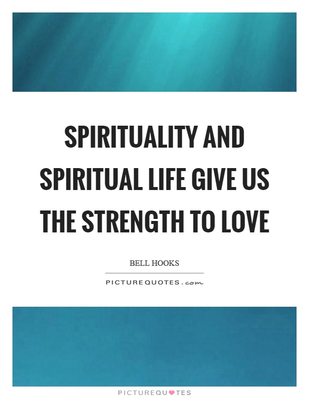 Spirituality and spiritual life give us the strength to love. Bell Hooks