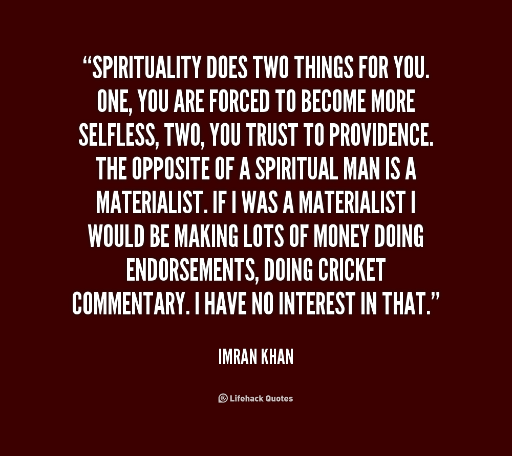 Spirituality does two things for you. One, you are forced to become more selfless, two, you trust to providence. The opposite of a spiritual man is a materialist. If I.... Imran Khan