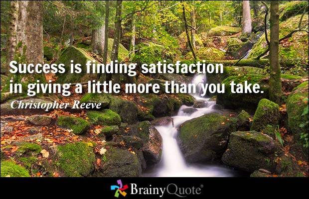 Success is finding satisfaction in giving a little more than you take. Christopher Reeve
