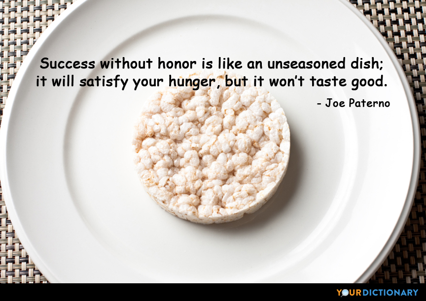 Success without honor is an unseasoned dish; it will satisfy your hunger, but it won't taste good. Joe Paterno