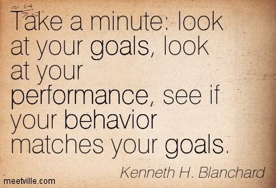 Take a minute look at your goals, look at your performance, see if your behavior matches your goals. Kenneth H. Blanchard