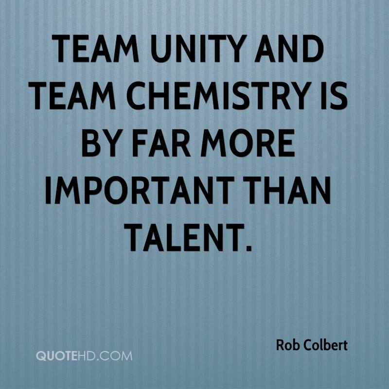 Team unity and team chemistry is by far more important than talent. Rob Colbert