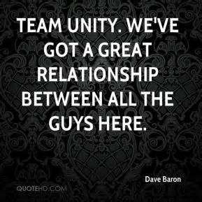 Team unity. We've got a great relationship between all the guys here. Dave Baron