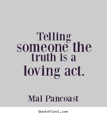 Telling someone the truth is a loving act. Mal Pancoast