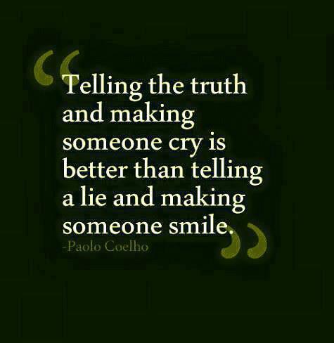 Telling the truth and making someone cry is better than telling a lie and making someone smile. Paulo Coelho