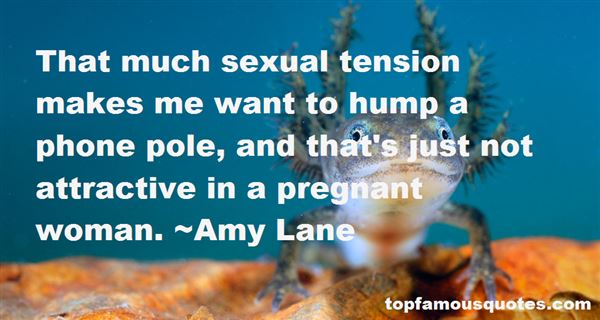 That much sexual tension makes me want to hump a phone pole, and that's just not attractive in a pregnant woman. Amy Lane