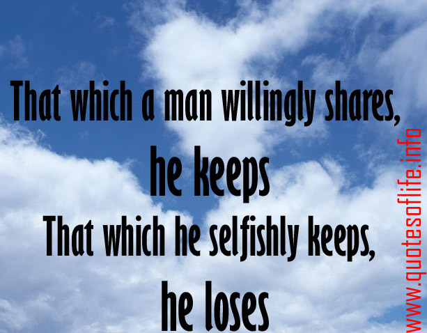 That which a man willingly shares, he keeps. That which he selfishly keeps, he loses