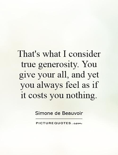 That's what I consider true generosity You give your all, and yet you always feel as if it costs you nothing. Simone de Beauvoir