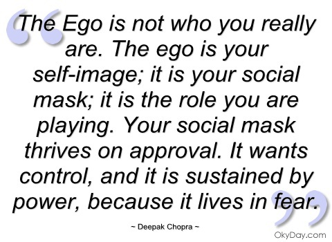 The Ego, however, is not who you really are. The ego is your self-image; it is your social mask; it is the role you are playing. Your social mask thrives on approval.... Deepak Chopra