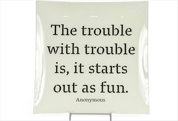 The Trouble With Trouble Is It Starts Out As Fun