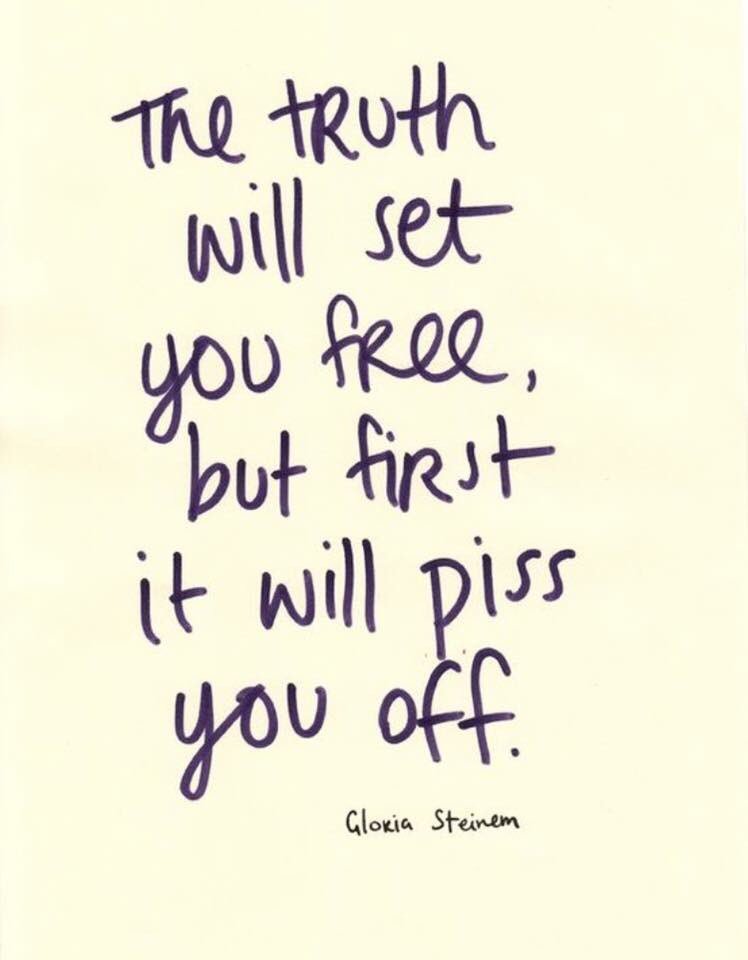 The Truth Will Set You Free, But First It Will Piss You Off. Gloria Steinem