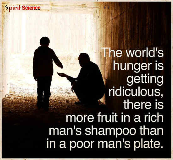 The World's Hunger is getting ridiculous, There is more fruit in a rich man's shampoo than in a poor man's plate.
