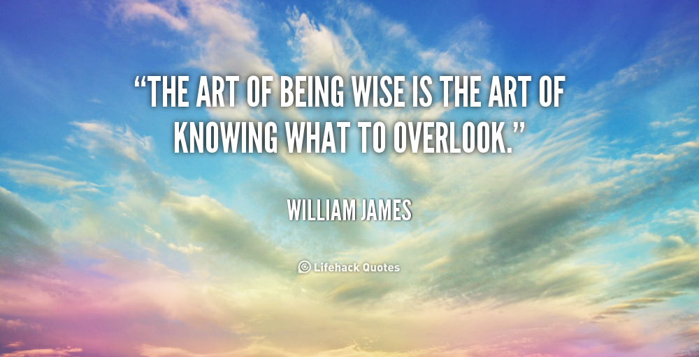 The art of being wise is the art of knowing what to overlook. William James