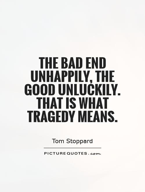 The bad end unhappily, the good unluckily. That is what tragedy means. Tom Stoppard