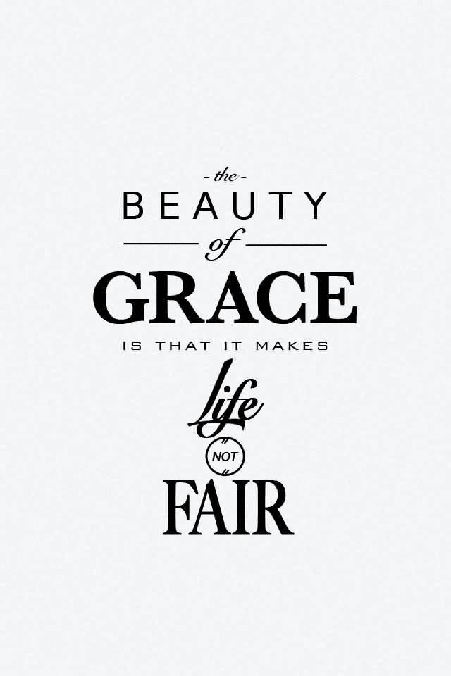 The beauty of Grace is that it makes life not fair.