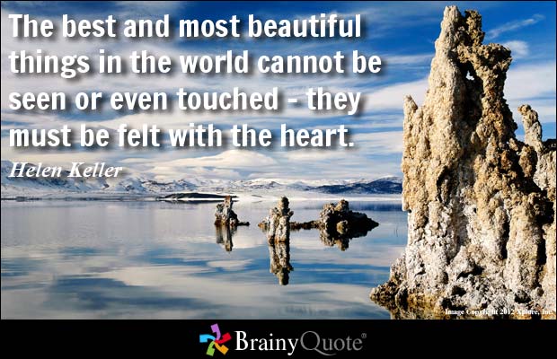 The best and most beautiful things in the world cannot be seen or even touched. They must be felt within the heart. Helen Keller