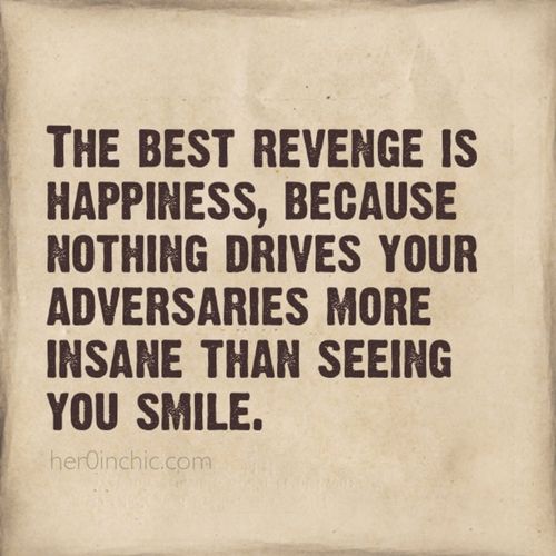 The best revenge is happiness, because nothing drives your adversaries more insane than seeing you smile.