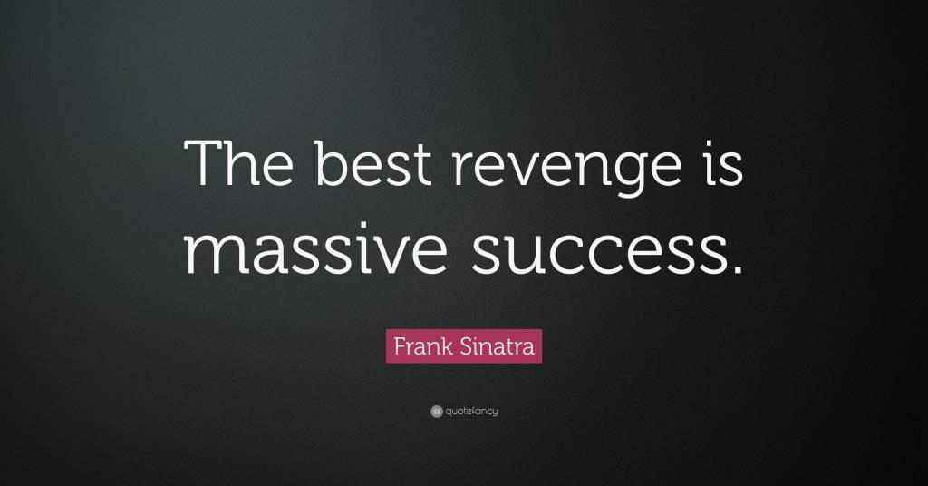 The best revenge is massive success. Frank Sinatra