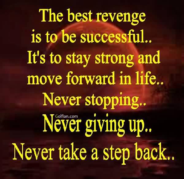 The best revenge is to be successful. It's to stay strong and move forward in life never stopping. Never giving up. Never take a step back.