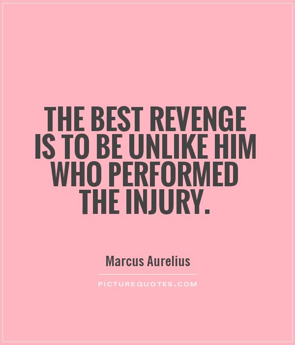 The best revenge is to be unlike him who performed the injury. Marcus Aurelius