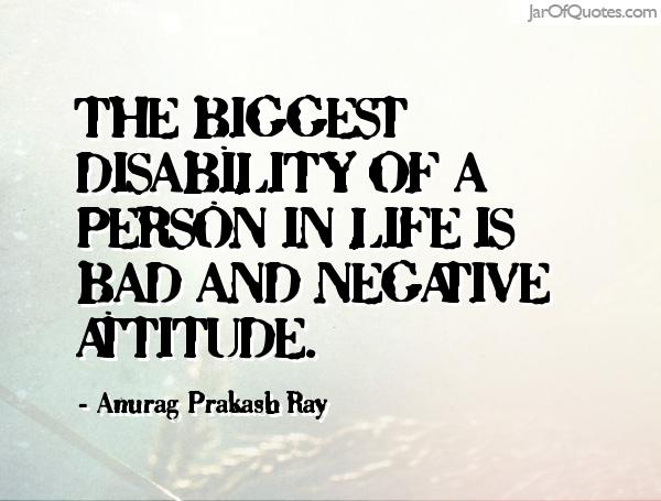 The biggest disability of a person in life is bad and negative attitude. Anurag Prakash Ray