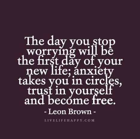 The day you stop worrying will be the first day of your new life; anxiety takes you in circles, trust in yourself and become free. Leon Brown