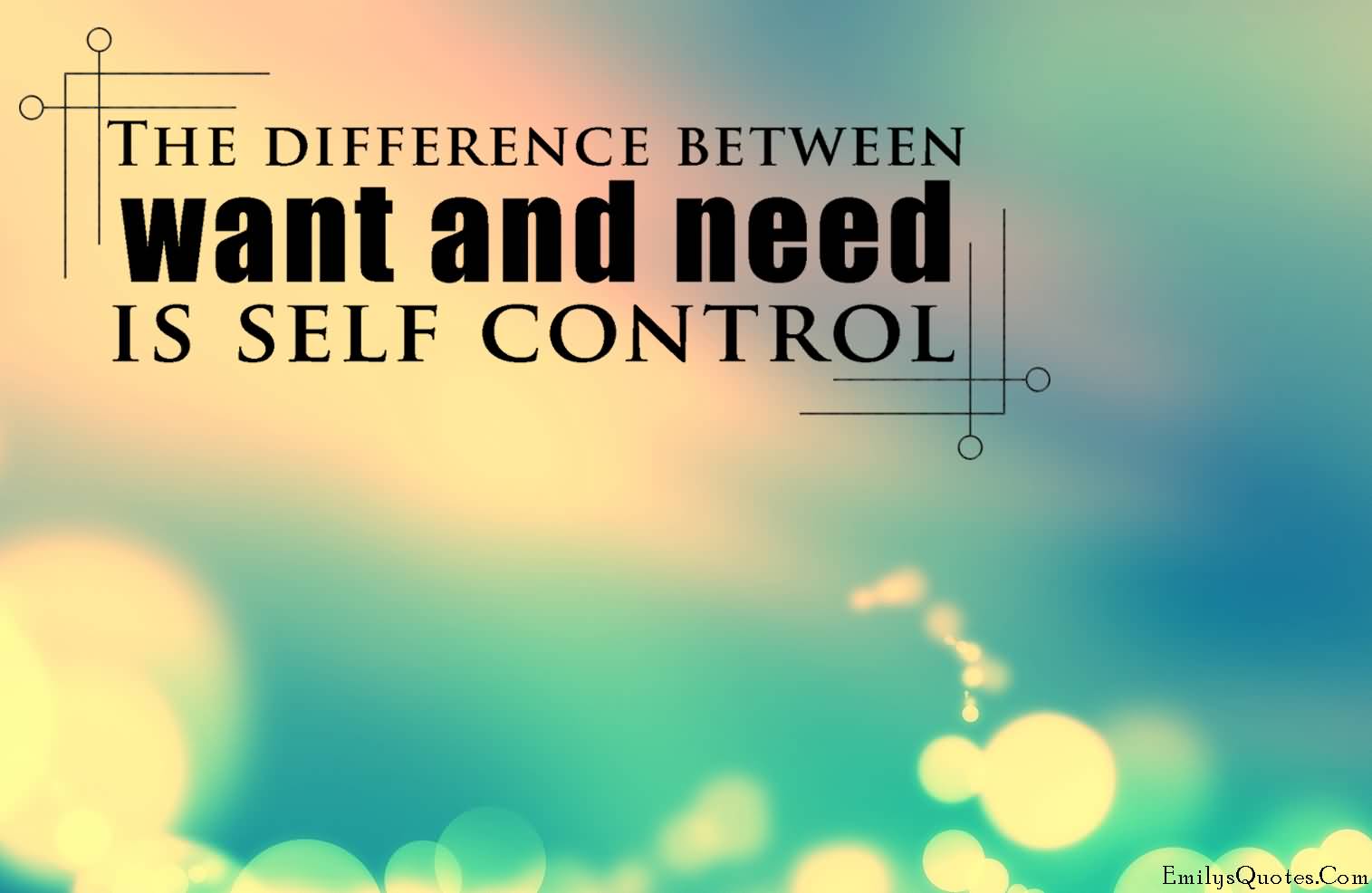 The difference between want and need is self control
