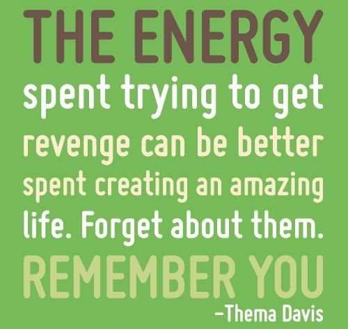 The energy spent trying to get revenge can be better spent creating an amazing life. Forget about them. Remember you. Thema Davis