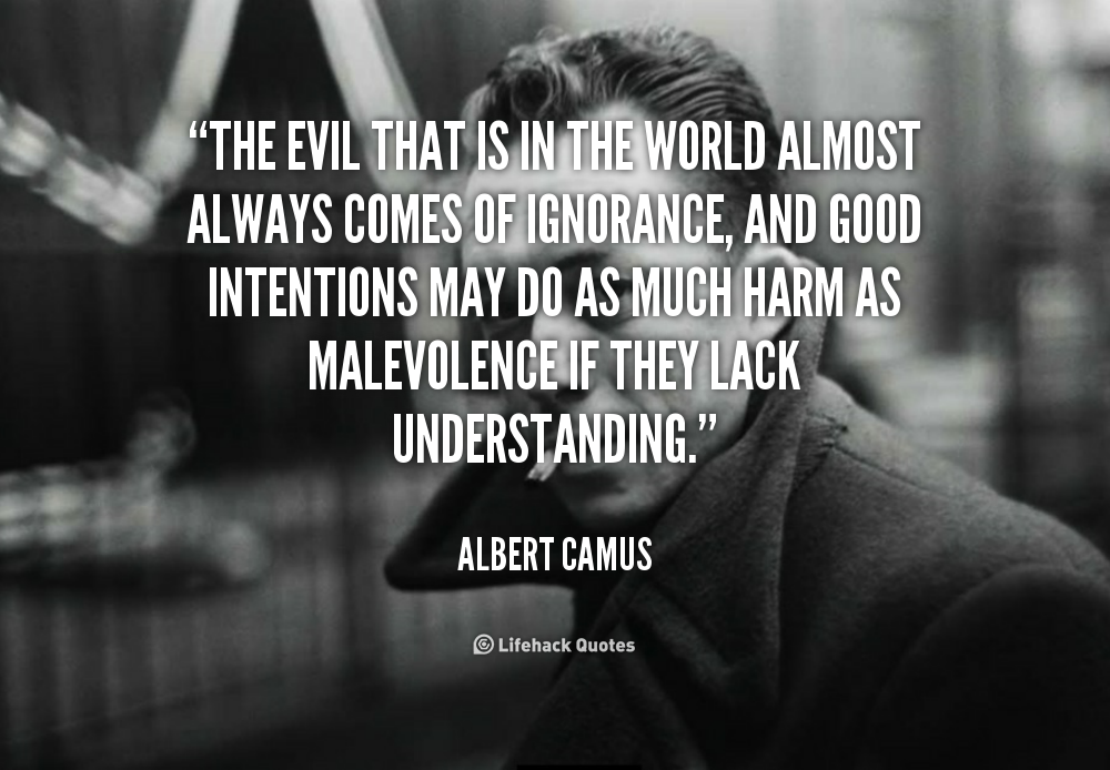 The evil that is in the world almost always comes from ignorance, and good intentions may do as much harm as malevolence if they lack... Albert Camus