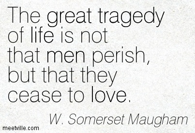 The great tragedy in life is not that men perish, but that they cease to love. W. Somerset Maugham
