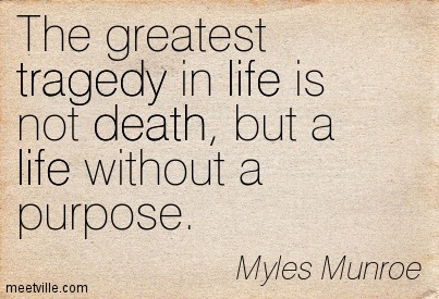 The greatest tragedy in life is not death, but a life without a purpose. Myles Munroe