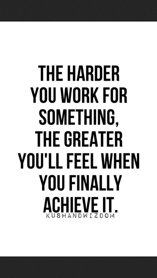 The harder you work for something, the greater you'll feel when you finally achieve it