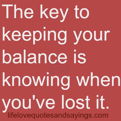 The key to keeping your balance is knowing when you've lost it.