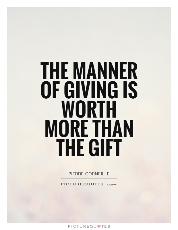 The manner of giving is worth more than the gift. Pierre Corneille