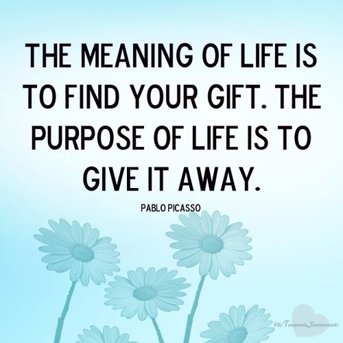 The meaning of life is to find your gift. The purpose of life is to give it away. Pablo Picasso