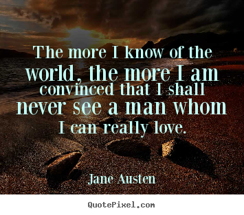 The more I know of the world, the more I am convinced that I shall never see a man whom I can really love. Jane Austen