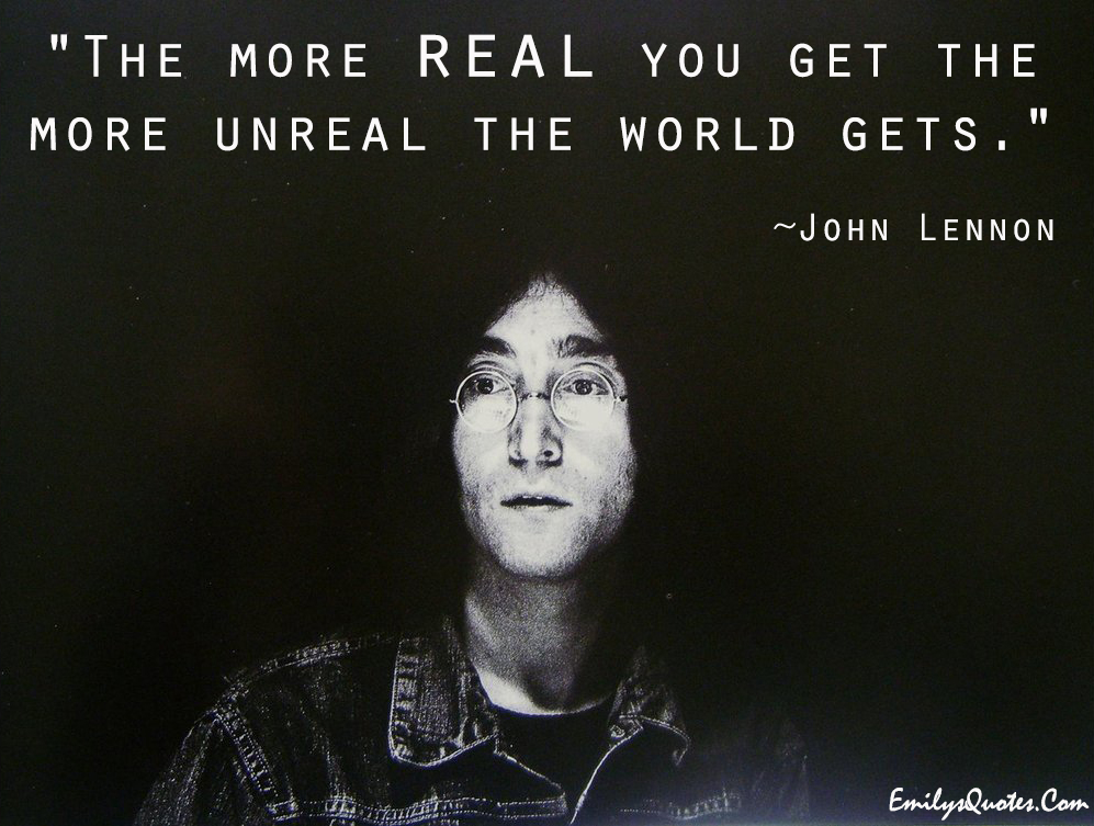 The more real you get the more unreal the world gets. John Lennon