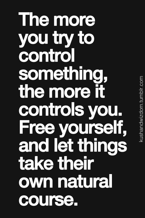 The more you try to control something, the more it controls you. Free yourself and let things take their own natural course