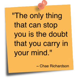 The only thing that can stop you is the doubt that you carry in your mind. Chae Richardson