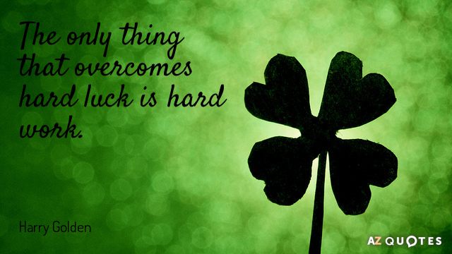 The only thing that overcomes hard luck is hard work. Harry Golden