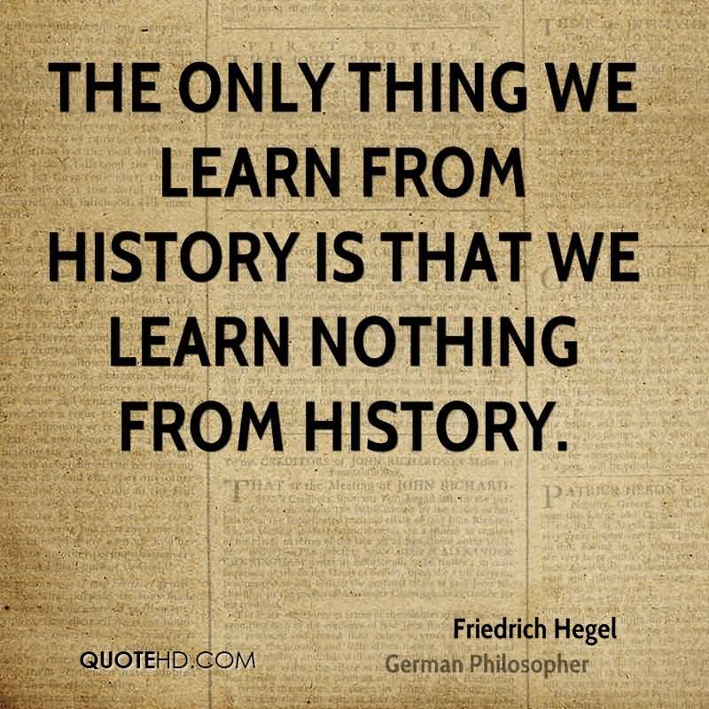 The only thing we learn from history is that we learn nothing from history. Friedrich Hegel