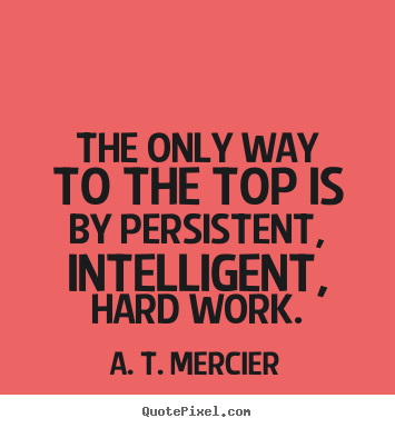 The only way to the top is by persistent, intelligent, hard work. A.T. Mercier