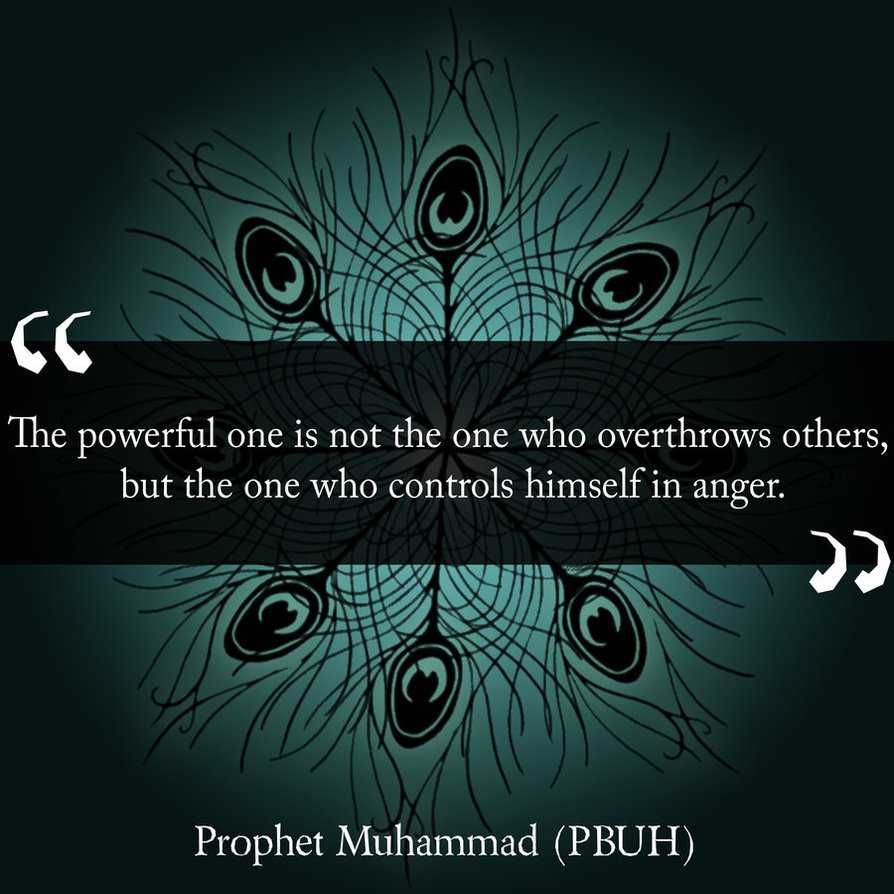 The powerful one is not the one who overthrow others but the one who controls himself in anger. Prophet Muhammad