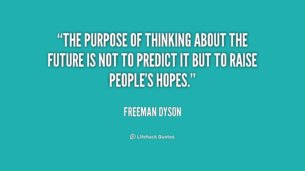 The purpose of thinking about the future is not to predict it but to raise people's hopes. Freeman Dyson