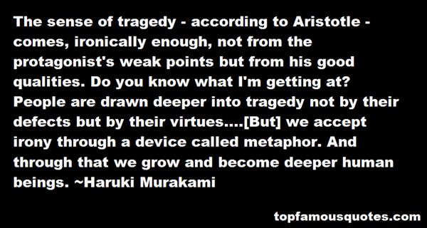 The sense of tragedy - according to Aristotle - comes, ironically enough, not from the protagonist's weak points but from his good qua... Haruki Murakami