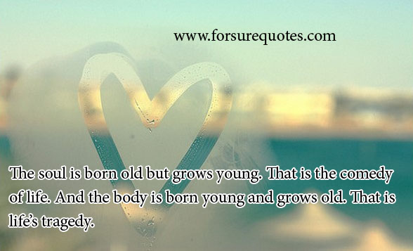 The soul is born old but grows young. That is the comedy of life. And the body is born young and grows old. That is life's tragedy.  Oscar Wilde
