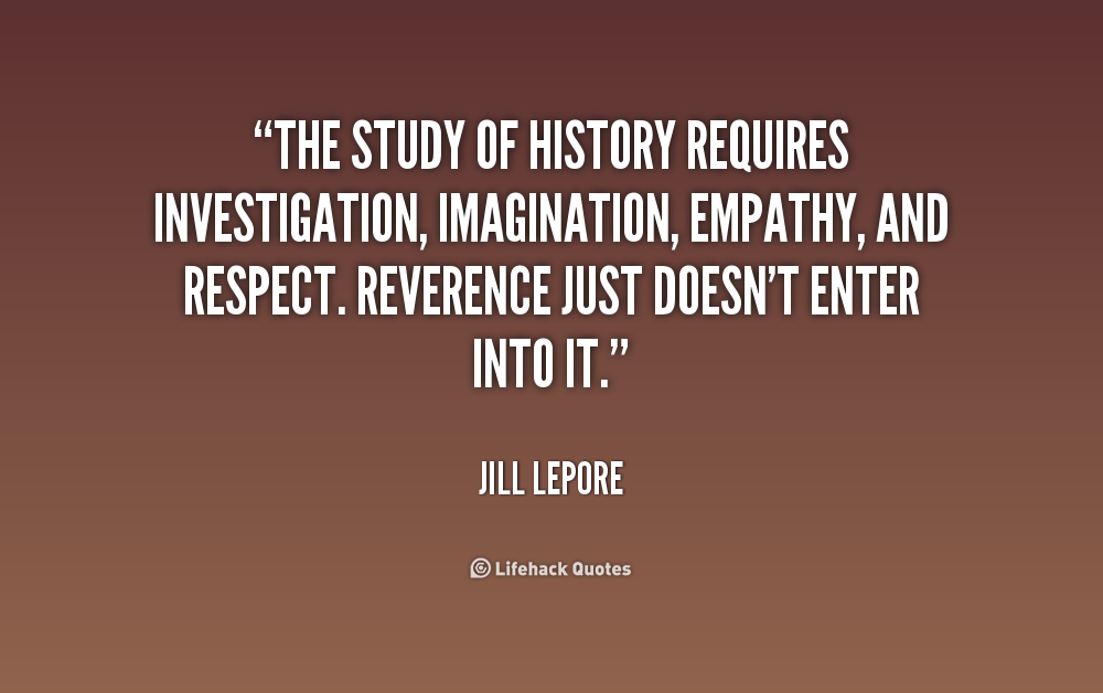 The study of history requires investigation, imagination, empathy, and respect. Reverence just doesn't enter into it. Jill Lepore