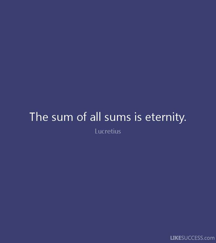 The sum of all sums is eternity. Lucretius
