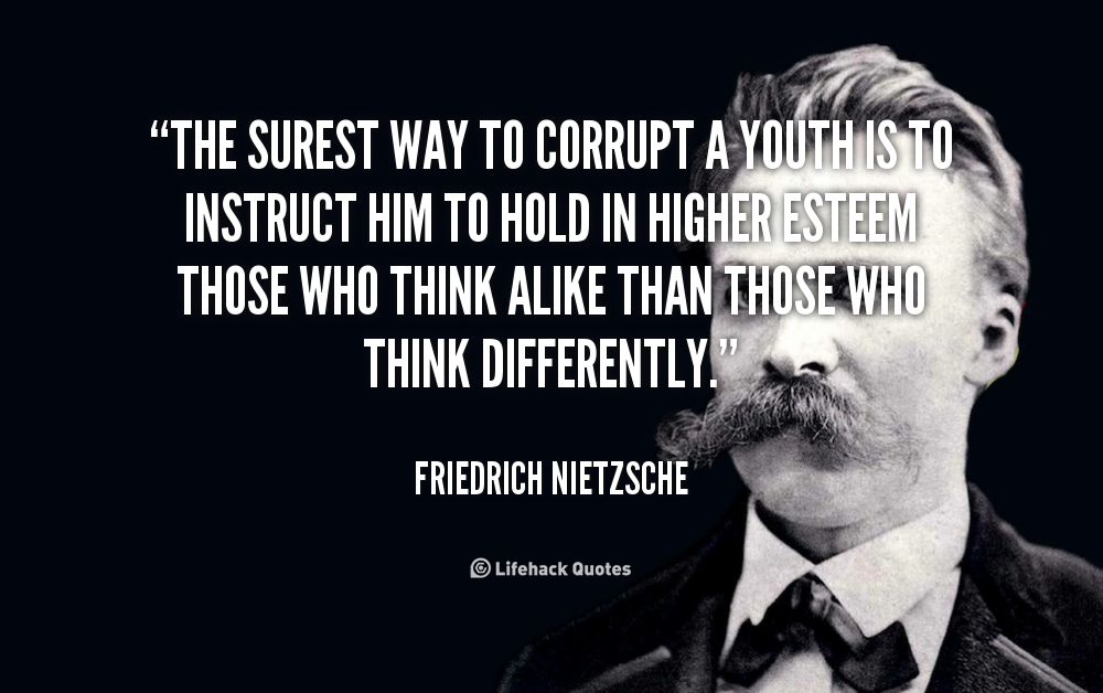 The surest way to corrupt a youth is to instruct him to hold in higher esteem those who think alike than those who think differently. Friedrich Nietzsche