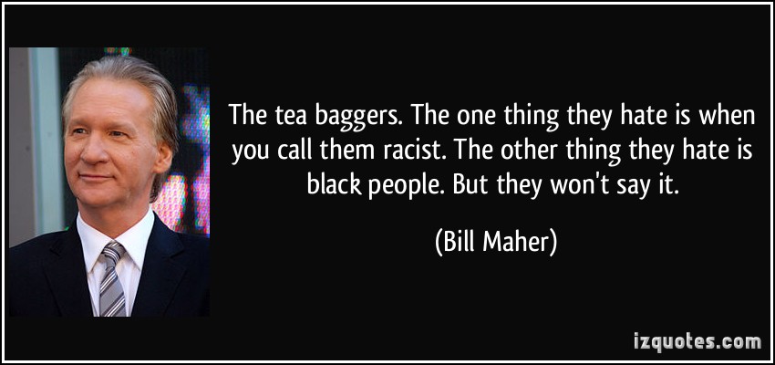 The tea baggers. The one thing they hate is when you call them racist. The other thing they hate is black people. But they won't say it. Bill Maher